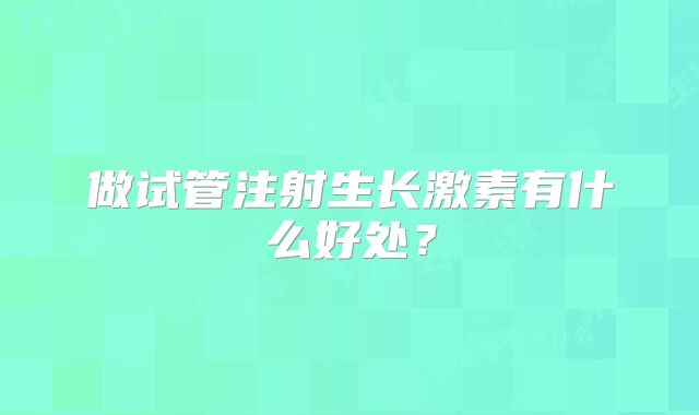 做试管注射生长激素有什么好处？