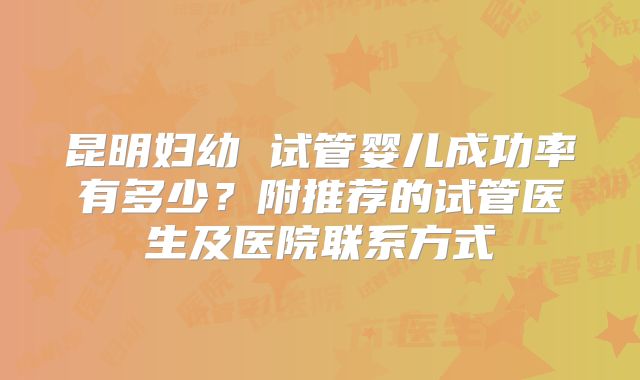 昆明妇幼 试管婴儿成功率有多少？附推荐的试管医生及医院联系方式