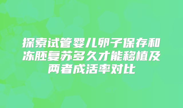 探索试管婴儿卵子保存和冻胚复苏多久才能移植及两者成活率对比