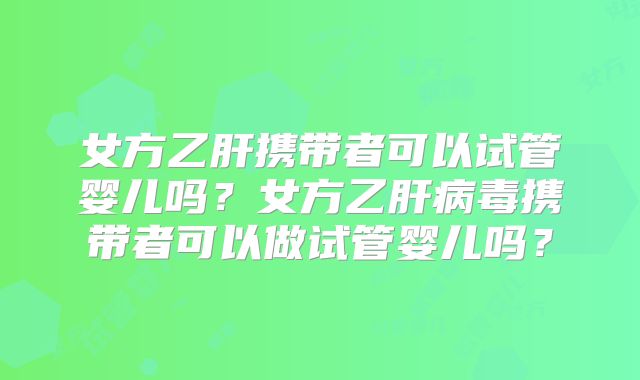 女方乙肝携带者可以试管婴儿吗？女方乙肝病毒携带者可以做试管婴儿吗？