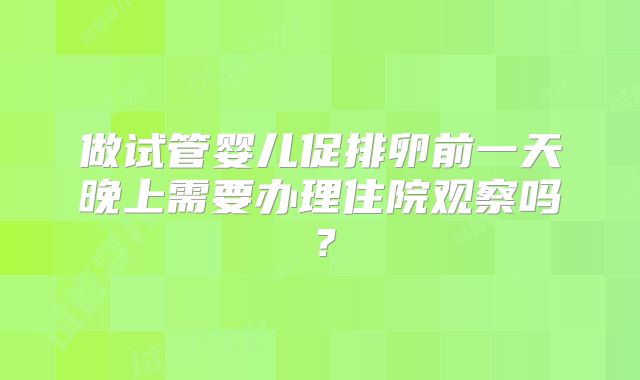 做试管婴儿促排卵前一天晚上需要办理住院观察吗？