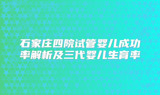 石家庄四院试管婴儿成功率解析及三代婴儿生育率