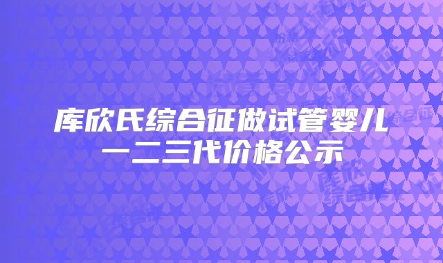 库欣氏综合征做试管婴儿一二三代价格公示