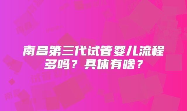 南昌第三代试管婴儿流程多吗？具体有啥？