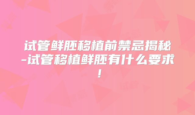 试管鲜胚移植前禁忌揭秘-试管移植鲜胚有什么要求！