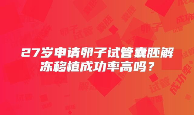27岁申请卵子试管囊胚解冻移植成功率高吗?