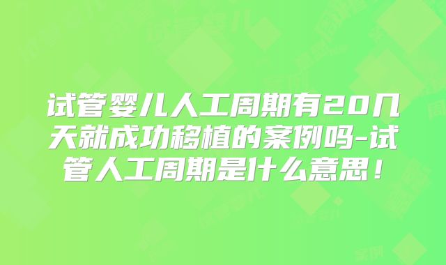 试管婴儿人工周期有20几天就成功移植的案例吗-试管人工周期是什么意思！