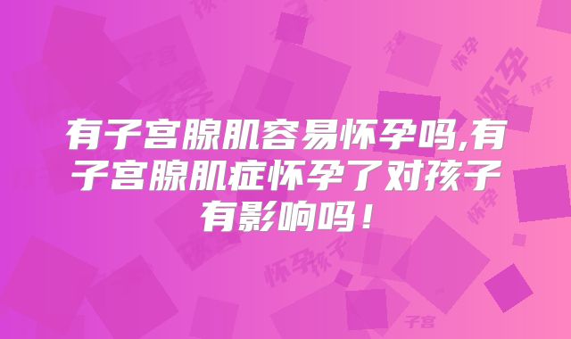 有子宫腺肌容易怀孕吗,有子宫腺肌症怀孕了对孩子有影响吗!