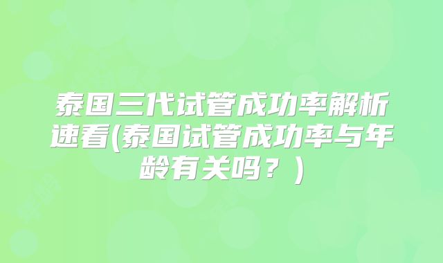 泰国三代试管成功率解析速看(泰国试管成功率与年龄有关吗？)