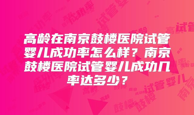 高龄在南京鼓楼医院试管婴儿成功率怎么样？南京鼓楼医院试管婴儿成功几率达多少？