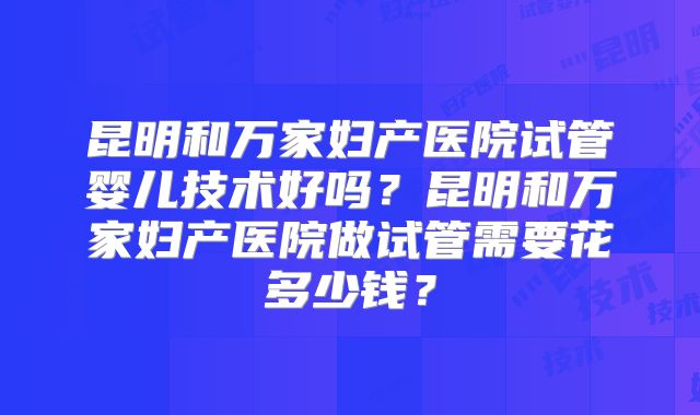 昆明和万家妇产医院试管婴儿技术好吗?昆明和万家妇产医院做试管需要花多少钱?