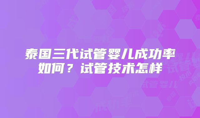 泰国三代试管婴儿成功率如何？试管技术怎样