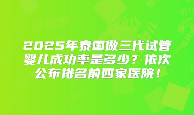 2025年泰国做三代试管婴儿成功率是多少?依次公布排名前四家医院!