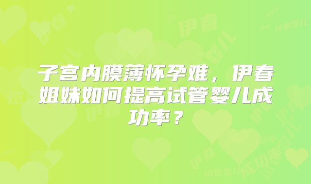 子宫内膜薄怀孕难,伊春姐妹如何提高试管婴儿成功率?