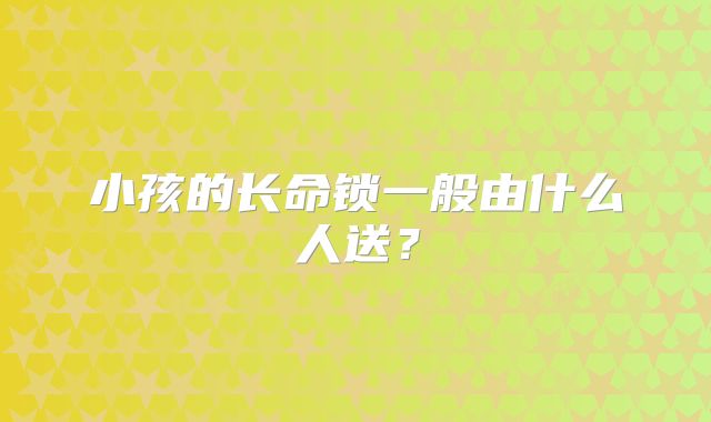 小孩的长命锁一般由什么人送？