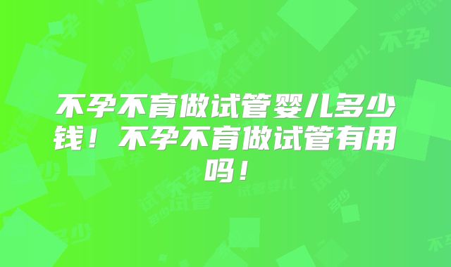 不孕不育做试管婴儿多少钱！不孕不育做试管有用吗！