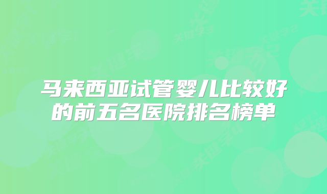 马来西亚试管婴儿比较好的前五名医院排名榜单
