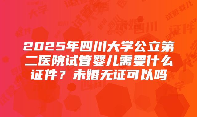 2025年四川大学公立第二医院试管婴儿需要什么证件?未婚无证可以吗