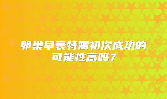 卵巢早衰特需初次成功的可能性高吗？