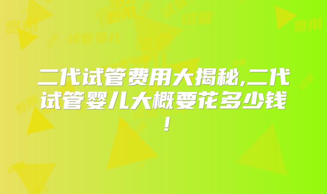 二代试管费用大揭秘,二代试管婴儿大概要花多少钱！
