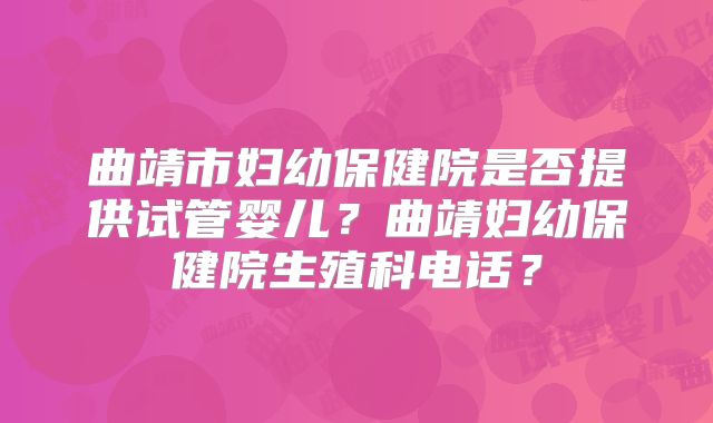 曲靖市妇幼保健院是否提供试管婴儿?曲靖妇幼保健院生殖科电话?