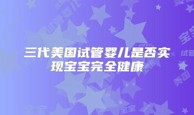 三代美国试管婴儿是否实现宝宝完全健康