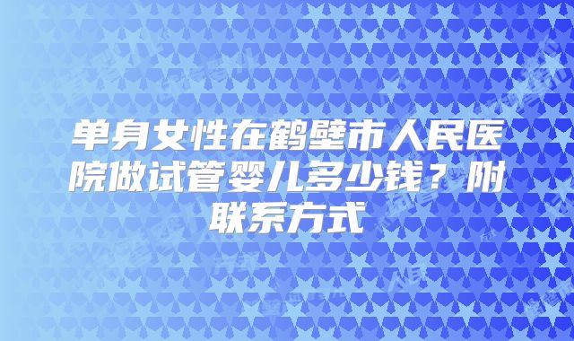 单身女性在鹤壁市人民医院做试管婴儿多少钱?附联系方式