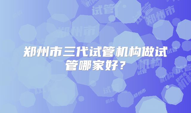 郑州市三代试管机构做试管哪家好？