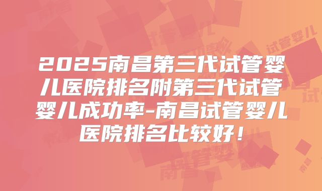 2025南昌第三代试管婴儿医院排名附第三代试管婴儿成功率-南昌试管婴儿医院排名比较好！