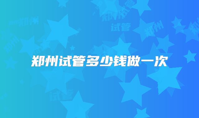 郑州试管多少钱做一次