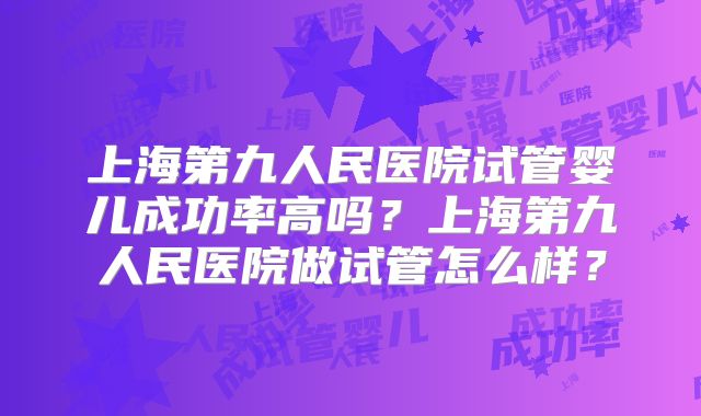 上海第九人民医院试管婴儿成功率高吗？上海第九人民医院做试管怎么样？