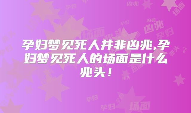 孕妇梦见死人并非凶兆,孕妇梦见死人的场面是什么兆头！