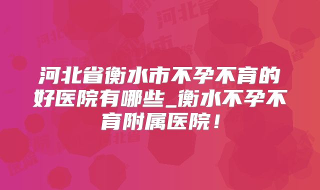 河北省衡水市不孕不育的好医院有哪些_衡水不孕不育附属医院！