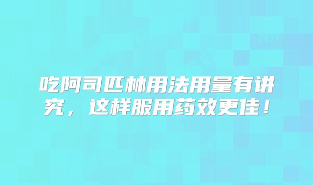 吃阿司匹林用法用量有讲究,这样服用药效更佳!