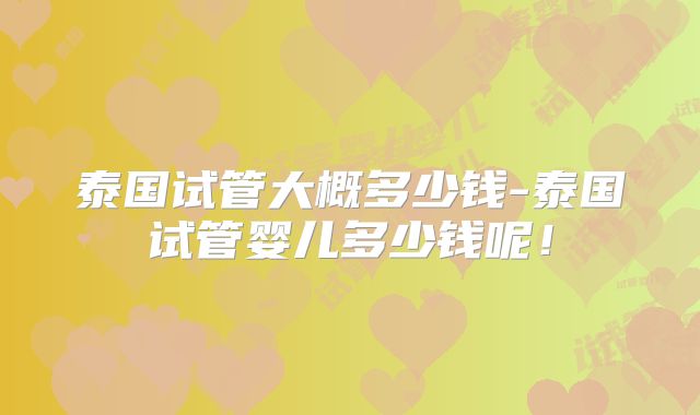 泰国试管大概多少钱-泰国试管婴儿多少钱呢！