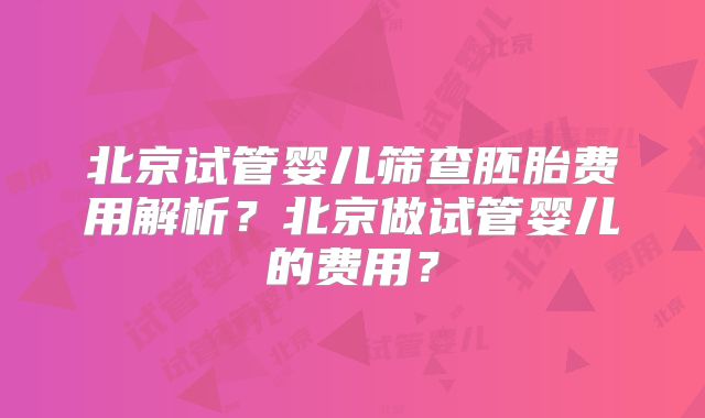 北京试管婴儿筛查胚胎费用解析？北京做试管婴儿的费用？