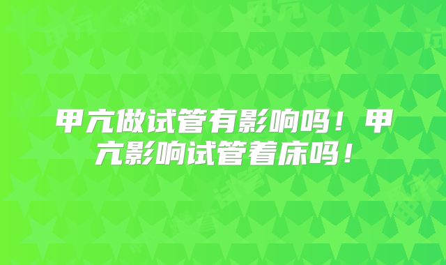 甲亢做试管有影响吗！甲亢影响试管着床吗！