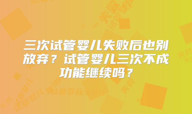 三次试管婴儿失败后也别放弃？试管婴儿三次不成功能继续吗？
