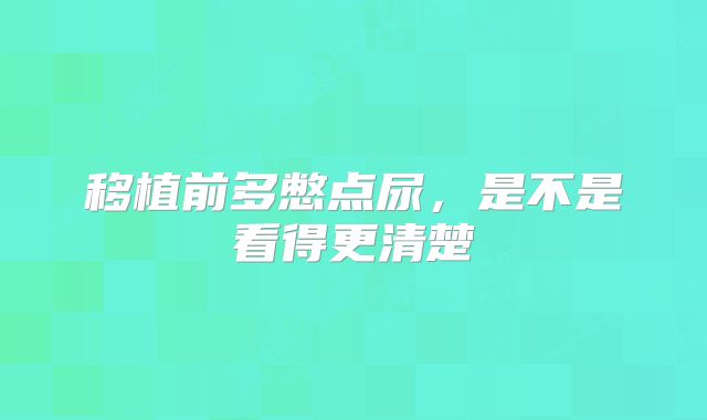 移植前多憋点尿，是不是看得更清楚