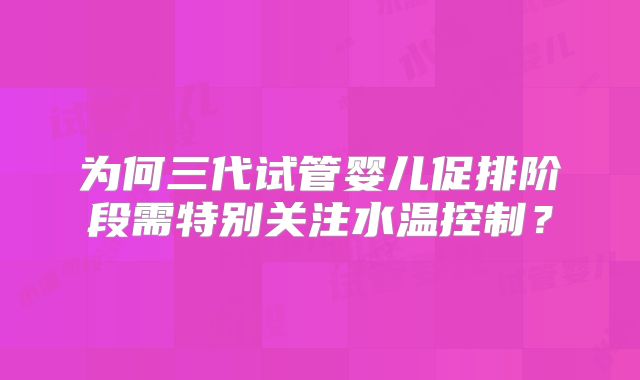 为何三代试管婴儿促排阶段需特别关注水温控制？