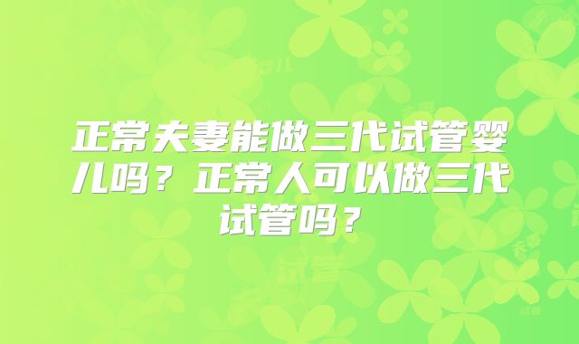 正常夫妻能做三代试管婴儿吗？正常人可以做三代试管吗？