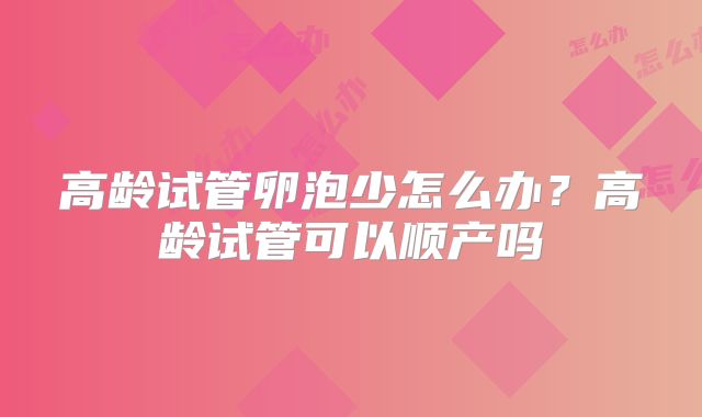 高龄试管卵泡少怎么办？高龄试管可以顺产吗