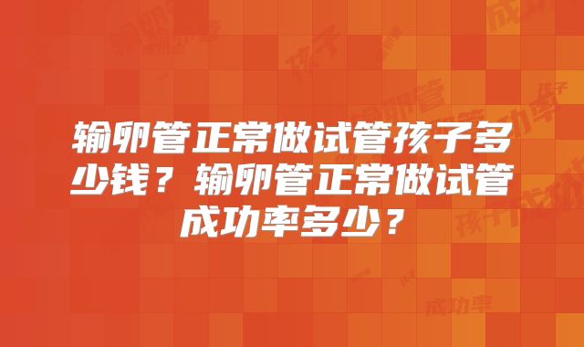 输卵管正常做试管孩子多少钱?输卵管正常做试管成功率多少?