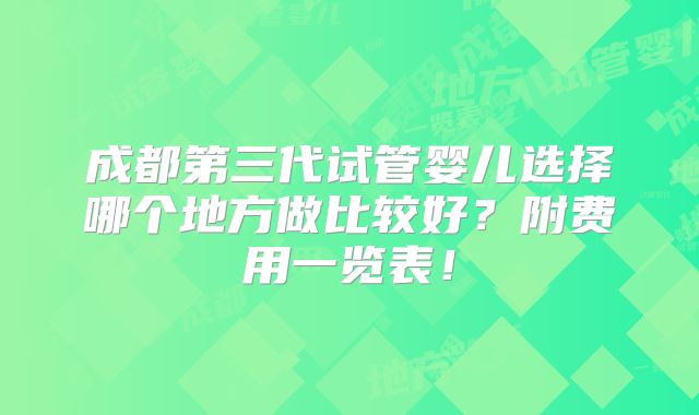 成都第三代试管婴儿选择哪个地方做比较好？附费用一览表！