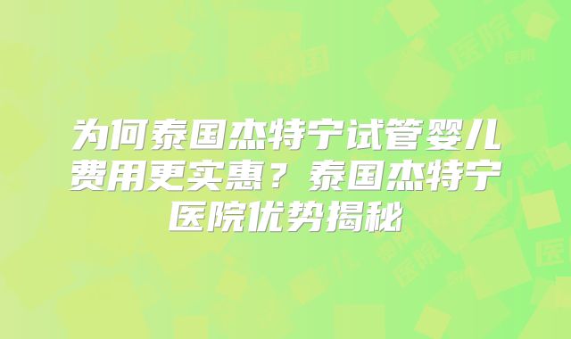 为何泰国杰特宁试管婴儿费用更实惠？泰国杰特宁医院优势揭秘