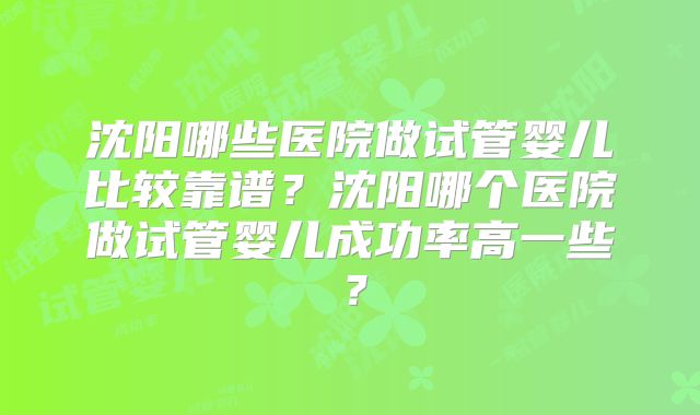 沈阳哪些医院做试管婴儿比较靠谱？沈阳哪个医院做试管婴儿成功率高一些？