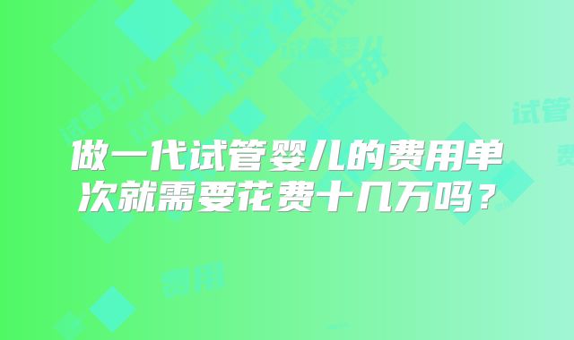 做一代试管婴儿的费用单次就需要花费十几万吗?