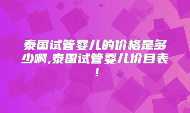 泰国试管婴儿的价格是多少啊,泰国试管婴儿价目表!