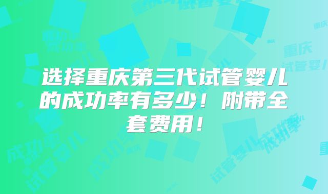 选择重庆第三代试管婴儿的成功率有多少!附带全套费用!