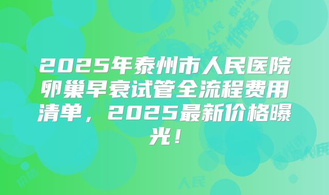 2025年泰州市人民医院卵巢早衰试管全流程费用清单，2025最新价格曝光！